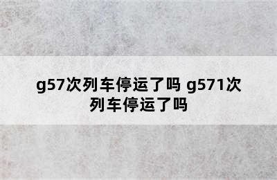 g57次列车停运了吗 g571次列车停运了吗